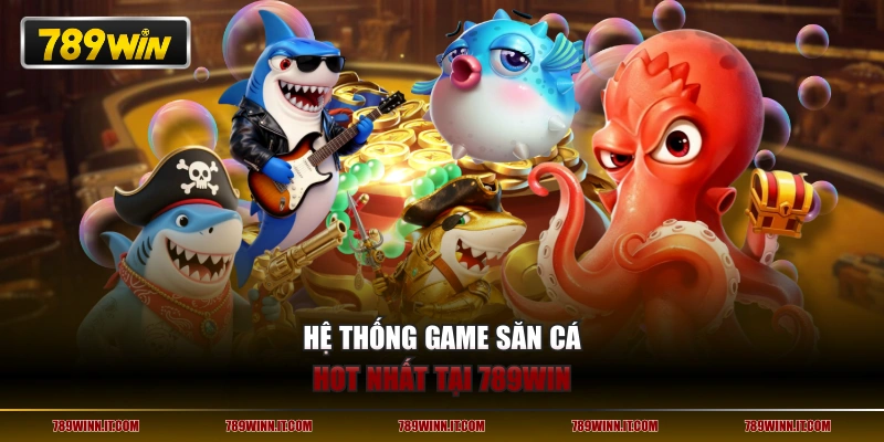Hệ thống game săn cá HOT nhất tại 789WIN